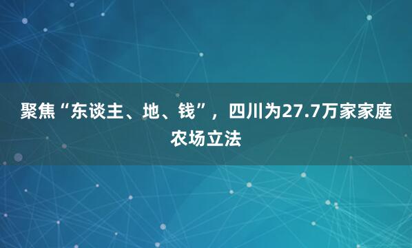 聚焦“东谈主、地、钱”，四川为27.7万家家庭农场立法